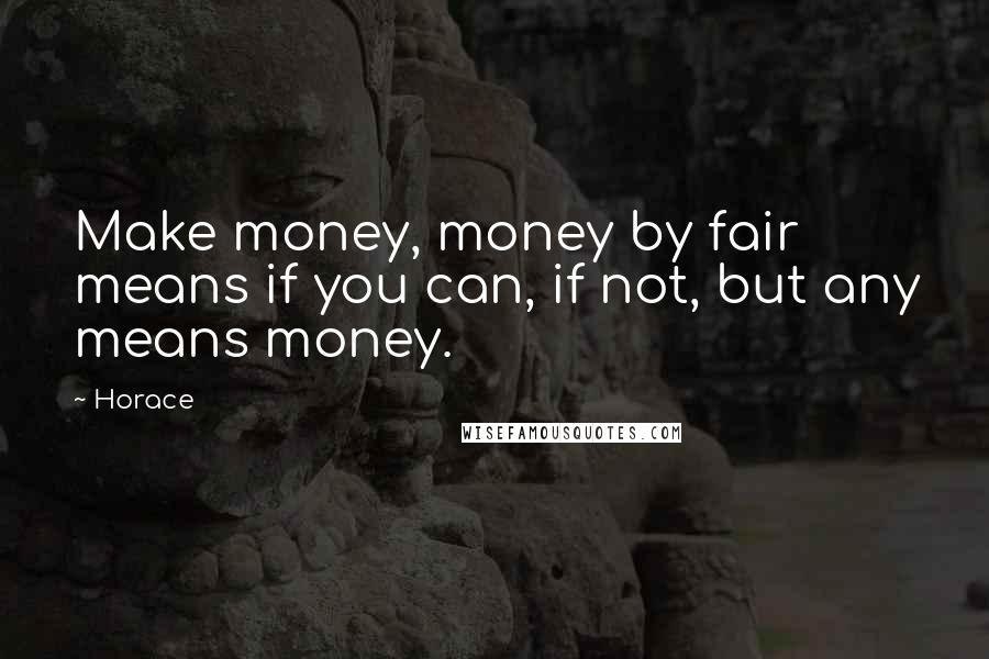 Horace Quotes: Make money, money by fair means if you can, if not, but any means money.