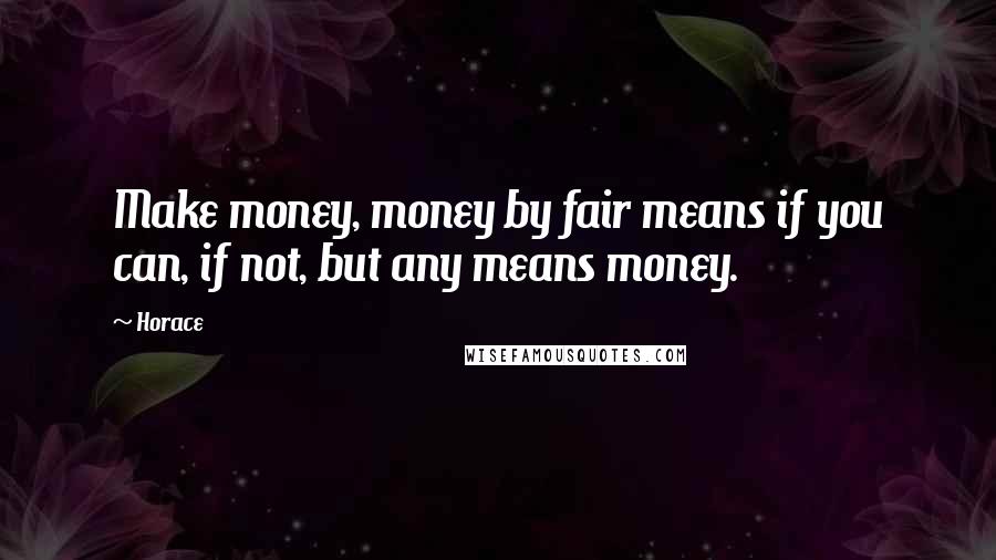 Horace Quotes: Make money, money by fair means if you can, if not, but any means money.