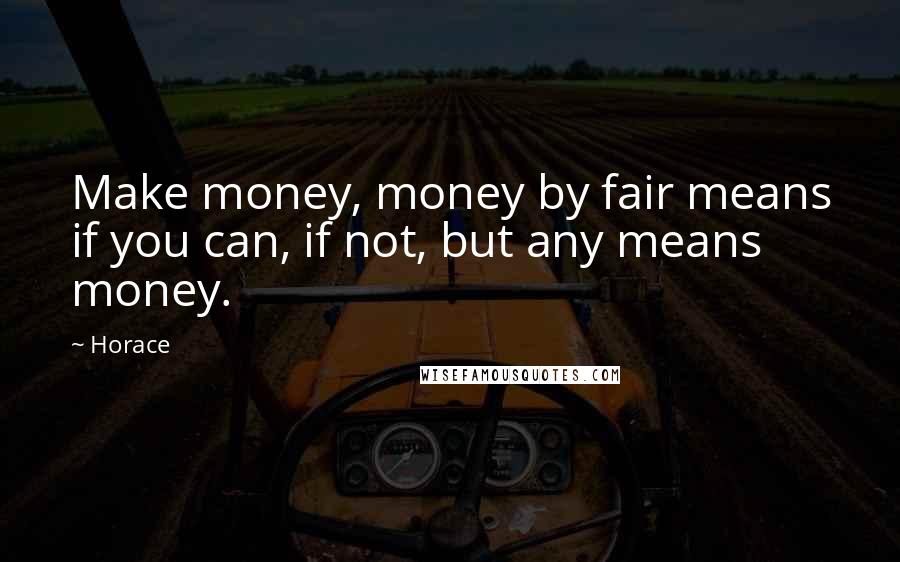 Horace Quotes: Make money, money by fair means if you can, if not, but any means money.