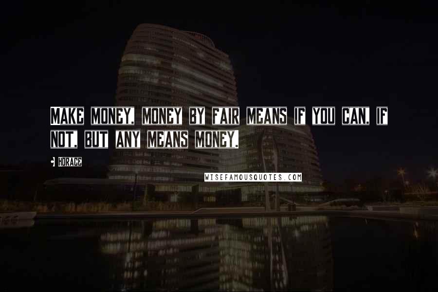 Horace Quotes: Make money, money by fair means if you can, if not, but any means money.