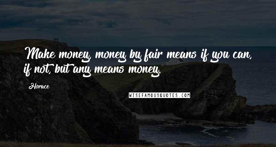 Horace Quotes: Make money, money by fair means if you can, if not, but any means money.