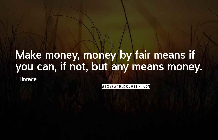 Horace Quotes: Make money, money by fair means if you can, if not, but any means money.