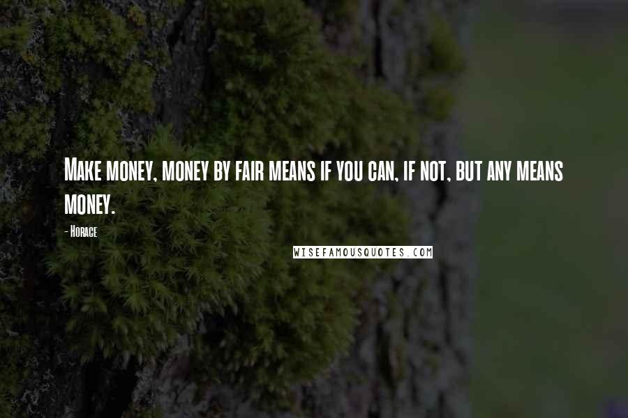 Horace Quotes: Make money, money by fair means if you can, if not, but any means money.