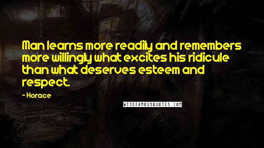 Horace Quotes: Man learns more readily and remembers more willingly what excites his ridicule than what deserves esteem and respect.