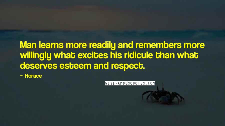 Horace Quotes: Man learns more readily and remembers more willingly what excites his ridicule than what deserves esteem and respect.