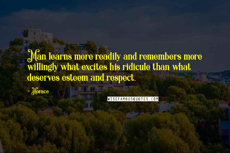 Horace Quotes: Man learns more readily and remembers more willingly what excites his ridicule than what deserves esteem and respect.