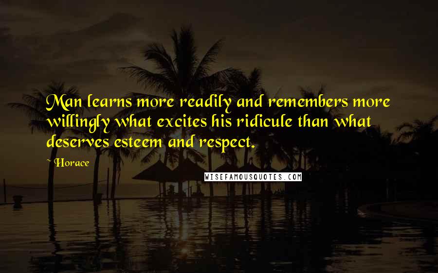 Horace Quotes: Man learns more readily and remembers more willingly what excites his ridicule than what deserves esteem and respect.