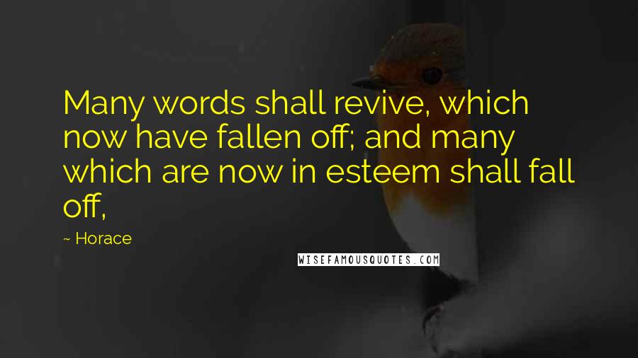 Horace Quotes: Many words shall revive, which now have fallen off; and many which are now in esteem shall fall off,