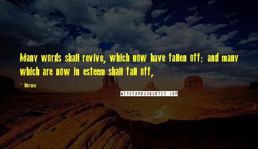 Horace Quotes: Many words shall revive, which now have fallen off; and many which are now in esteem shall fall off,