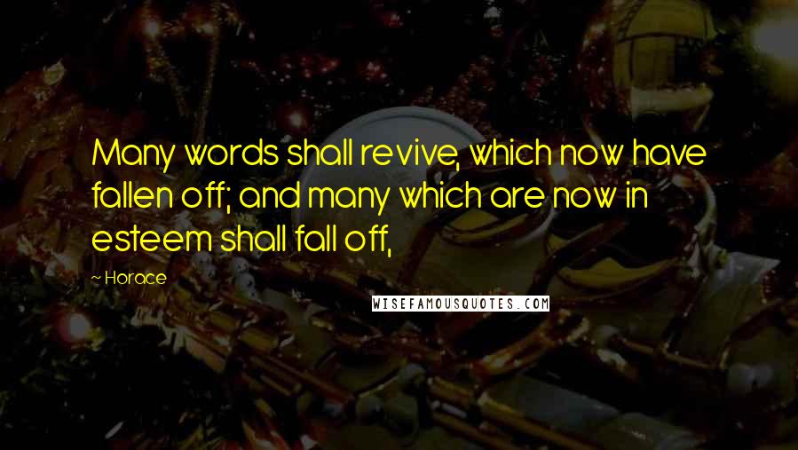 Horace Quotes: Many words shall revive, which now have fallen off; and many which are now in esteem shall fall off,