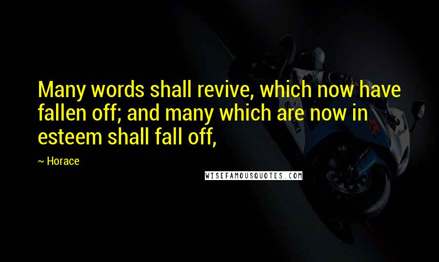 Horace Quotes: Many words shall revive, which now have fallen off; and many which are now in esteem shall fall off,