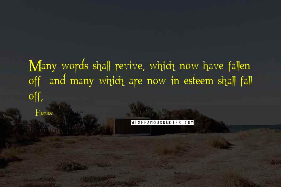 Horace Quotes: Many words shall revive, which now have fallen off; and many which are now in esteem shall fall off,