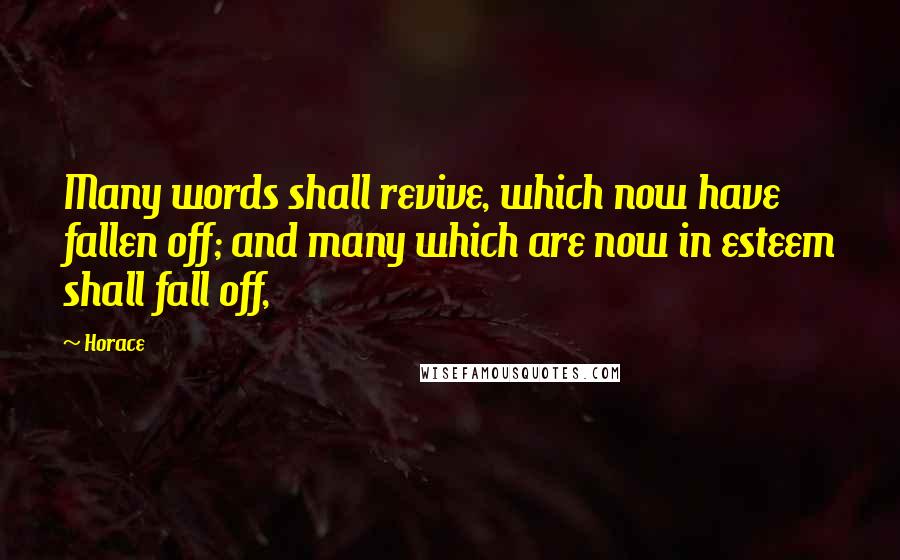 Horace Quotes: Many words shall revive, which now have fallen off; and many which are now in esteem shall fall off,