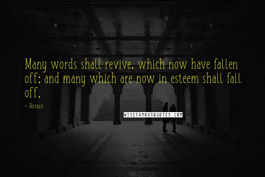 Horace Quotes: Many words shall revive, which now have fallen off; and many which are now in esteem shall fall off,