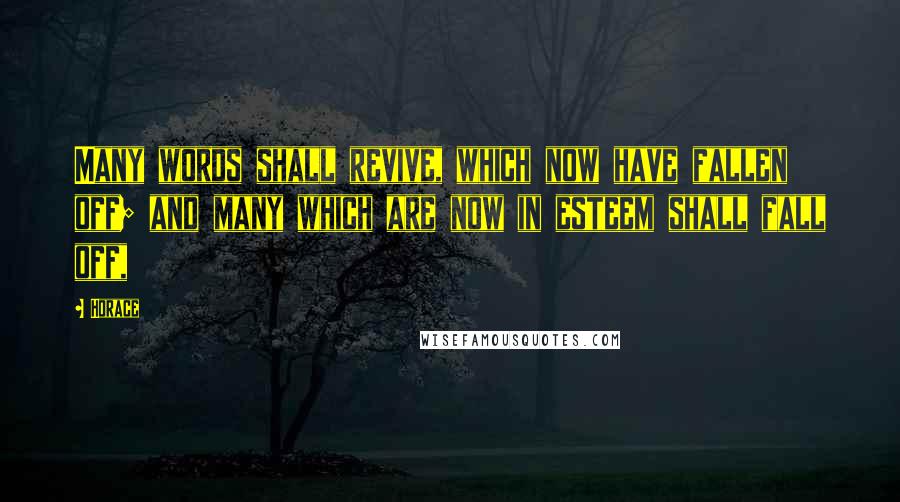 Horace Quotes: Many words shall revive, which now have fallen off; and many which are now in esteem shall fall off,