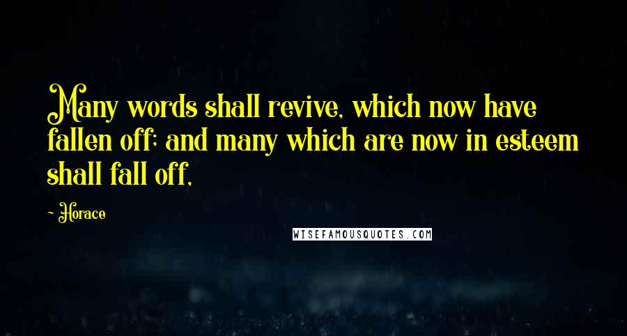 Horace Quotes: Many words shall revive, which now have fallen off; and many which are now in esteem shall fall off,