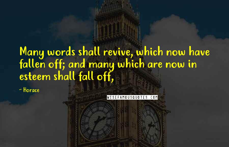 Horace Quotes: Many words shall revive, which now have fallen off; and many which are now in esteem shall fall off,