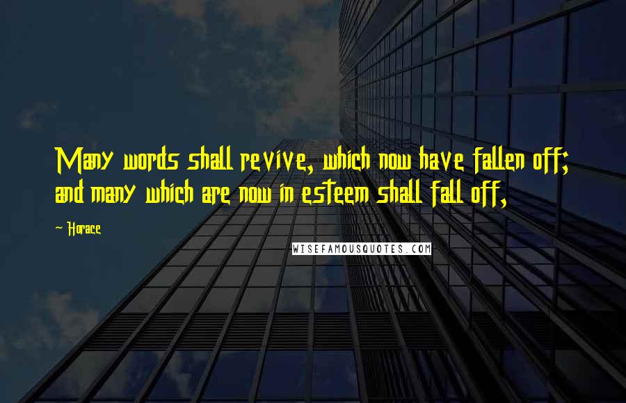 Horace Quotes: Many words shall revive, which now have fallen off; and many which are now in esteem shall fall off,