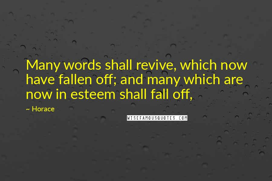 Horace Quotes: Many words shall revive, which now have fallen off; and many which are now in esteem shall fall off,