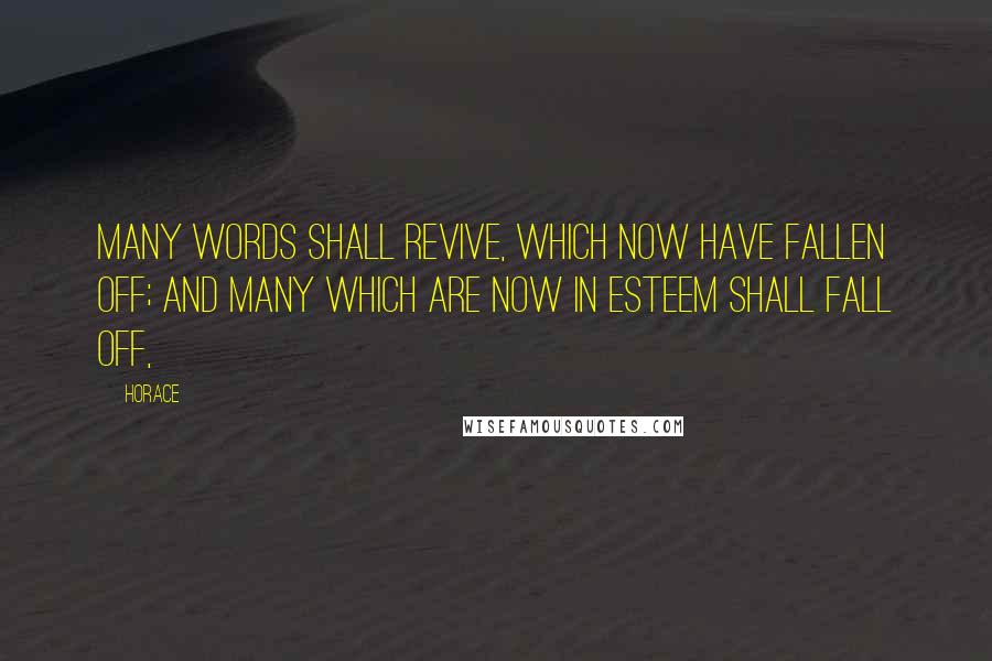 Horace Quotes: Many words shall revive, which now have fallen off; and many which are now in esteem shall fall off,