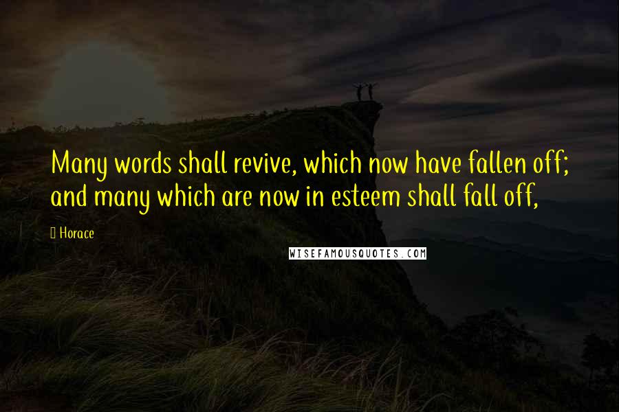 Horace Quotes: Many words shall revive, which now have fallen off; and many which are now in esteem shall fall off,