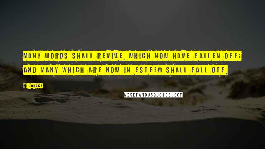 Horace Quotes: Many words shall revive, which now have fallen off; and many which are now in esteem shall fall off,