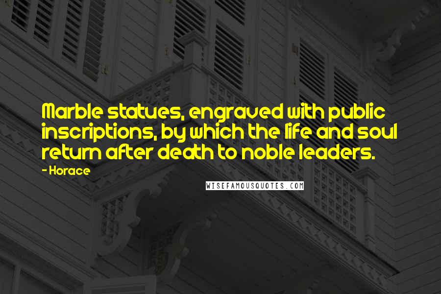 Horace Quotes: Marble statues, engraved with public inscriptions, by which the life and soul return after death to noble leaders.