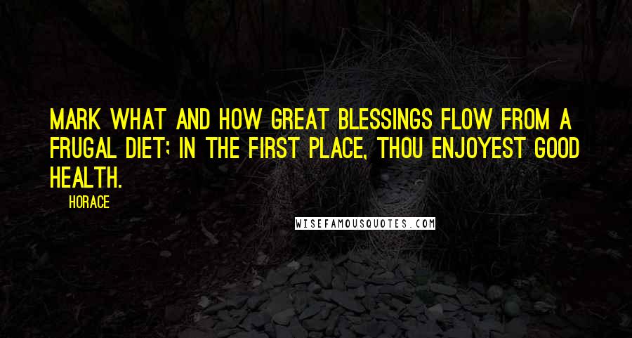 Horace Quotes: Mark what and how great blessings flow from a frugal diet; in the first place, thou enjoyest good health.