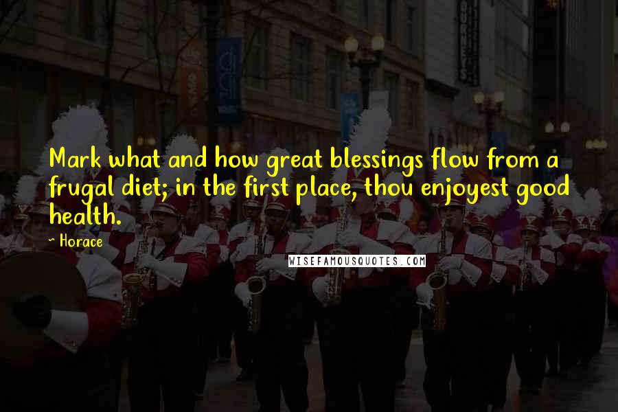 Horace Quotes: Mark what and how great blessings flow from a frugal diet; in the first place, thou enjoyest good health.