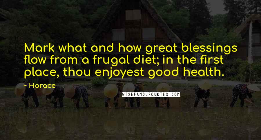 Horace Quotes: Mark what and how great blessings flow from a frugal diet; in the first place, thou enjoyest good health.