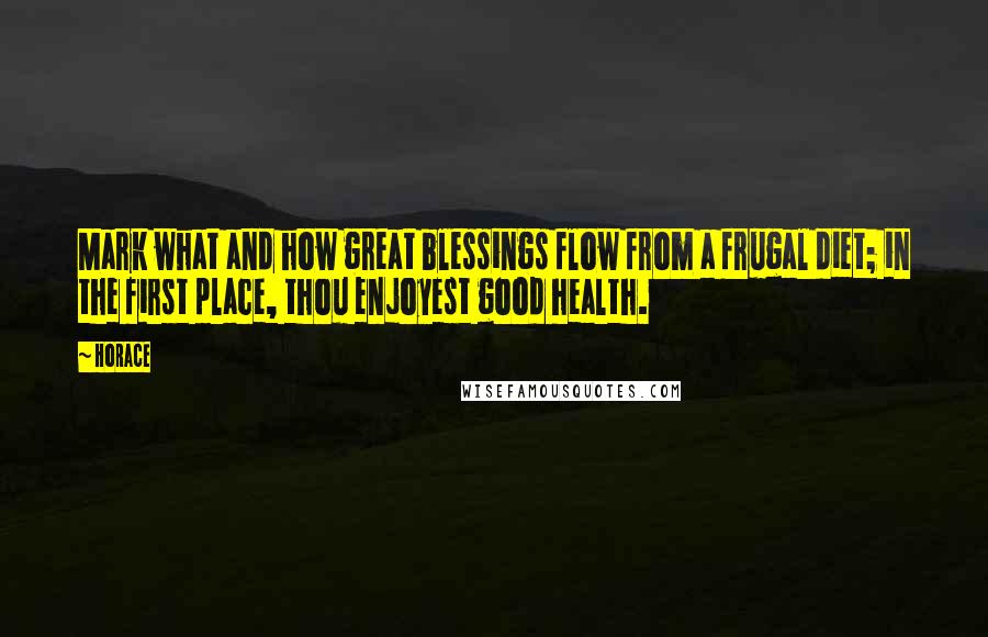 Horace Quotes: Mark what and how great blessings flow from a frugal diet; in the first place, thou enjoyest good health.