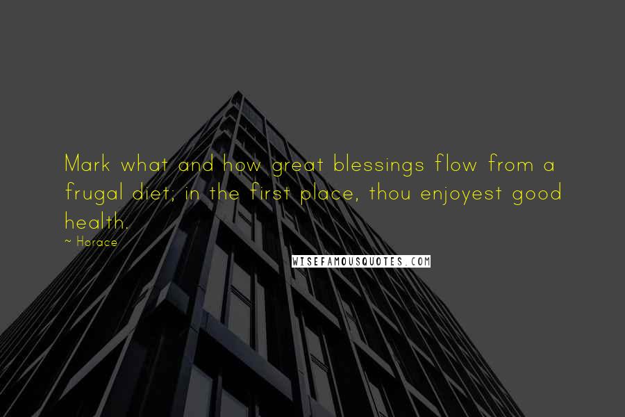 Horace Quotes: Mark what and how great blessings flow from a frugal diet; in the first place, thou enjoyest good health.