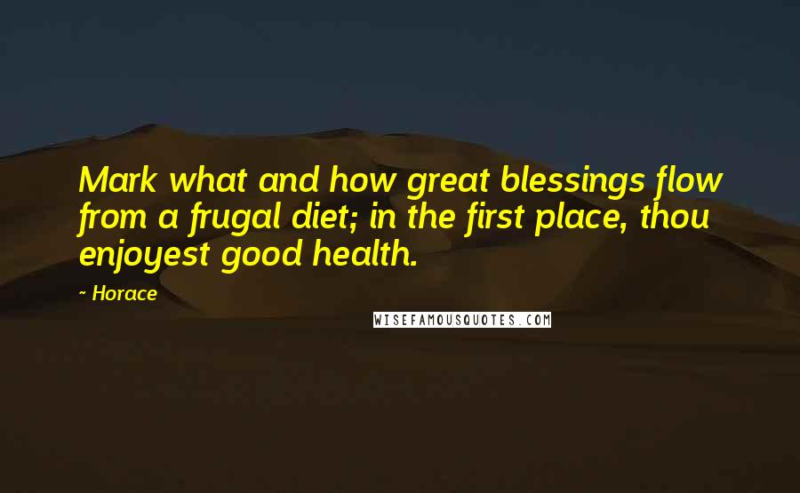 Horace Quotes: Mark what and how great blessings flow from a frugal diet; in the first place, thou enjoyest good health.