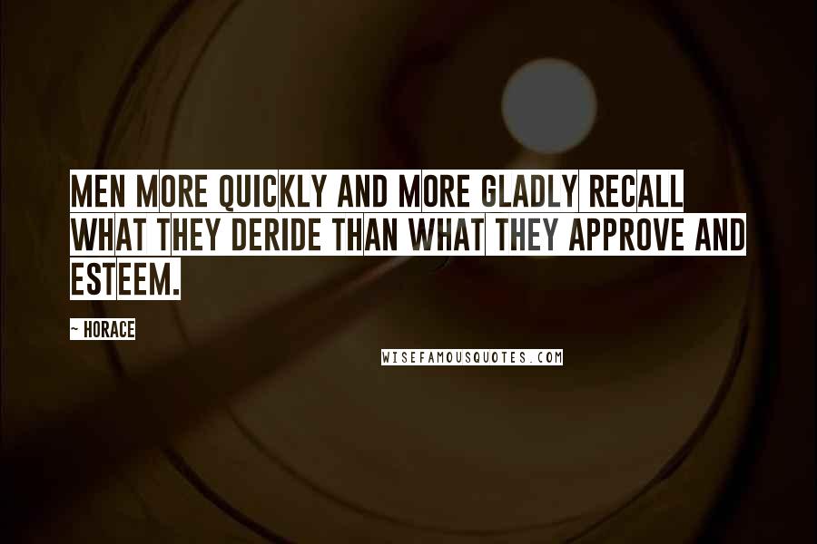 Horace Quotes: Men more quickly and more gladly recall what they deride than what they approve and esteem.