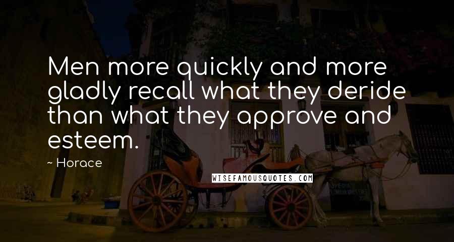 Horace Quotes: Men more quickly and more gladly recall what they deride than what they approve and esteem.