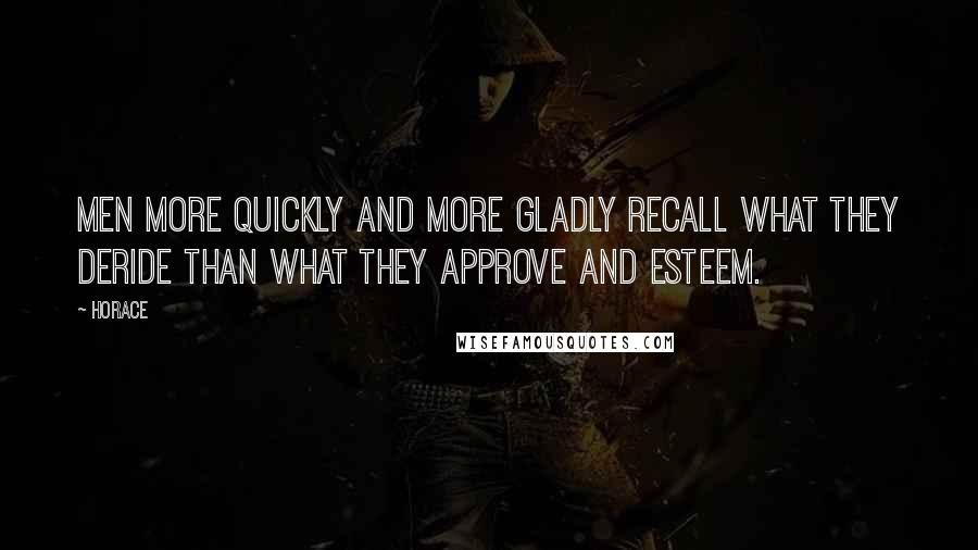 Horace Quotes: Men more quickly and more gladly recall what they deride than what they approve and esteem.