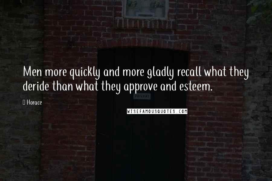 Horace Quotes: Men more quickly and more gladly recall what they deride than what they approve and esteem.