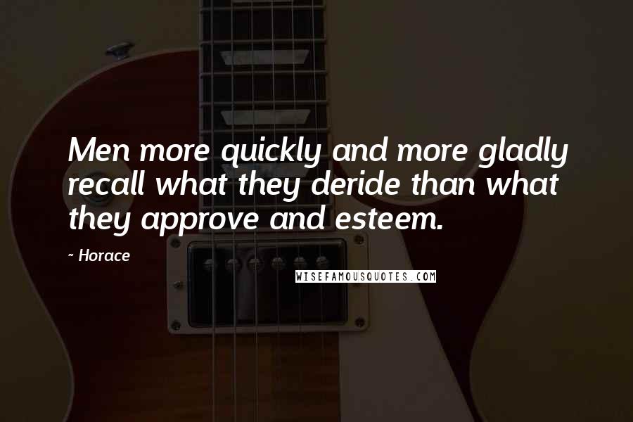 Horace Quotes: Men more quickly and more gladly recall what they deride than what they approve and esteem.