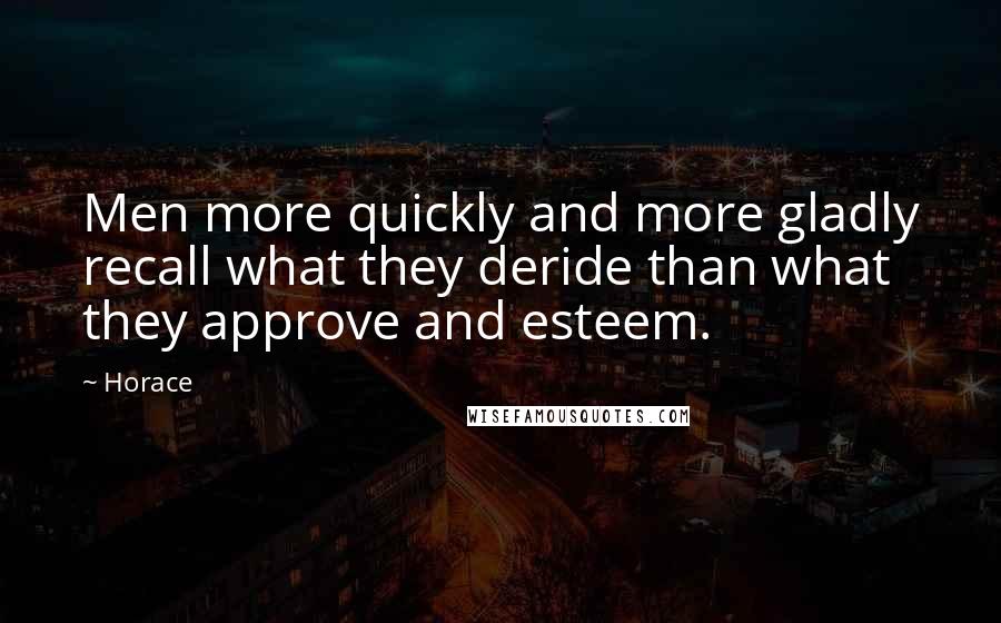 Horace Quotes: Men more quickly and more gladly recall what they deride than what they approve and esteem.