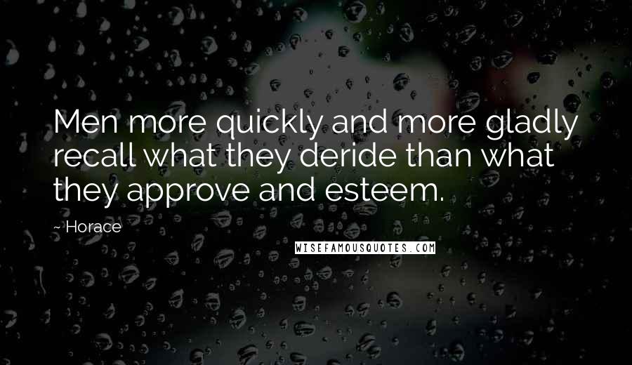 Horace Quotes: Men more quickly and more gladly recall what they deride than what they approve and esteem.