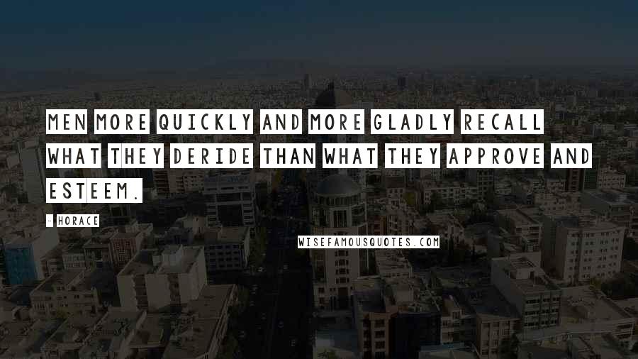 Horace Quotes: Men more quickly and more gladly recall what they deride than what they approve and esteem.