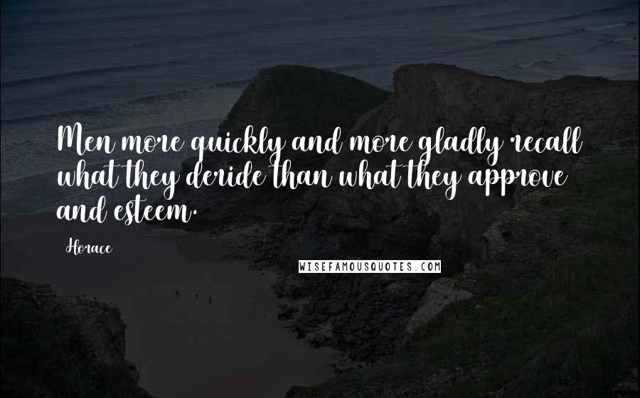 Horace Quotes: Men more quickly and more gladly recall what they deride than what they approve and esteem.