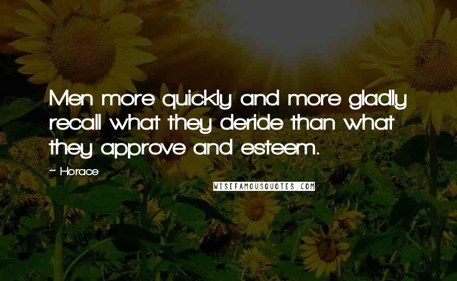 Horace Quotes: Men more quickly and more gladly recall what they deride than what they approve and esteem.