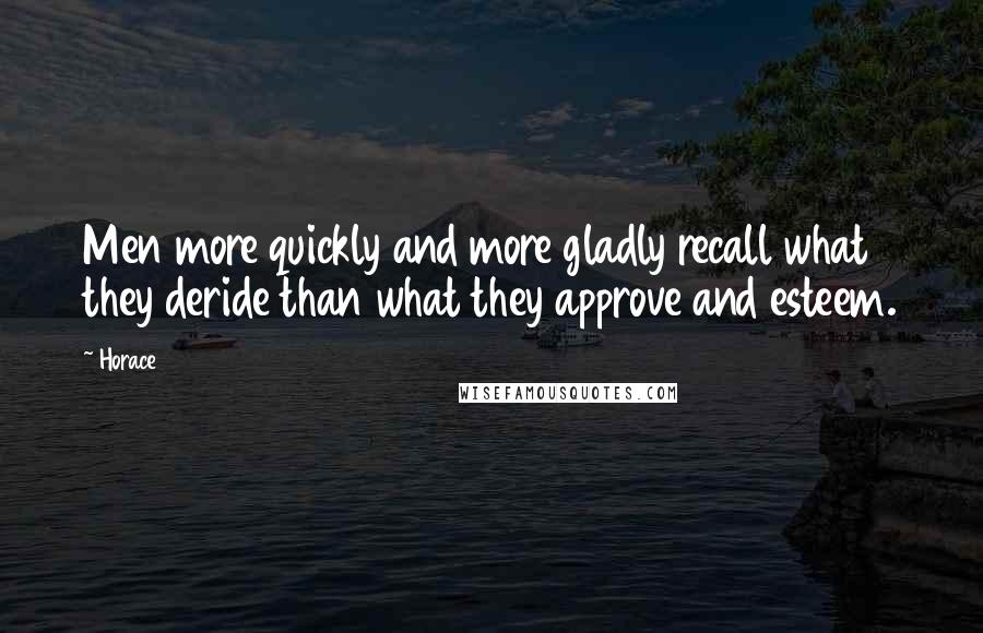 Horace Quotes: Men more quickly and more gladly recall what they deride than what they approve and esteem.