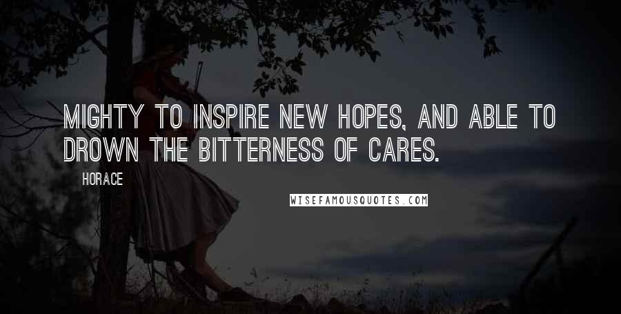 Horace Quotes: Mighty to inspire new hopes, and able to drown the bitterness of cares.