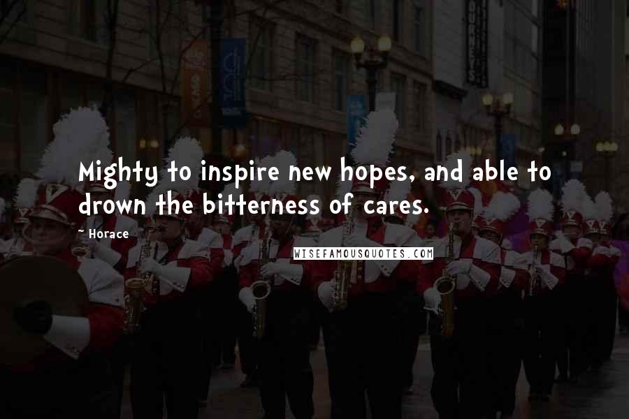 Horace Quotes: Mighty to inspire new hopes, and able to drown the bitterness of cares.
