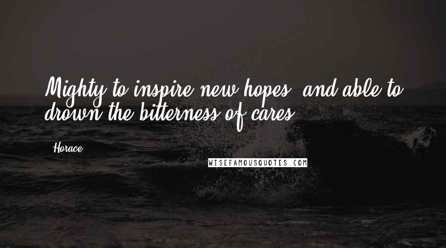 Horace Quotes: Mighty to inspire new hopes, and able to drown the bitterness of cares.