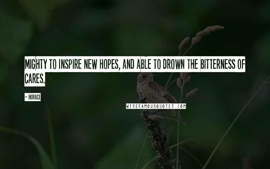 Horace Quotes: Mighty to inspire new hopes, and able to drown the bitterness of cares.
