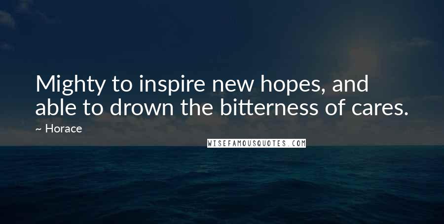 Horace Quotes: Mighty to inspire new hopes, and able to drown the bitterness of cares.