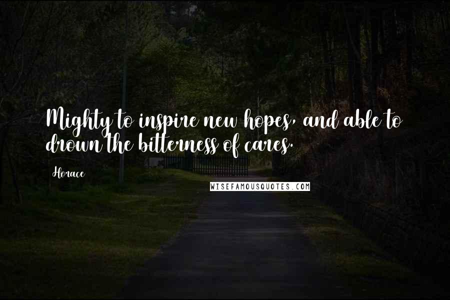 Horace Quotes: Mighty to inspire new hopes, and able to drown the bitterness of cares.